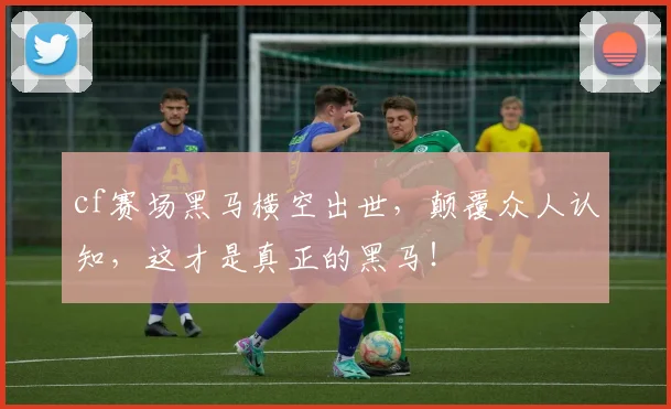 cf赛场黑马横空出世,颠覆众人认知,这才是真正的黑马!